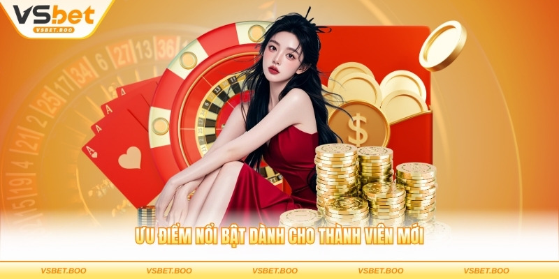 Ưu điểm nổi bật dành cho thành viên mới